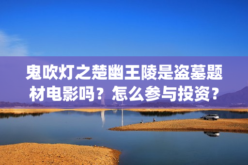 鬼吹灯之楚幽王陵是盗墓题材电影吗？怎么参与投资？有投资价值吗？(鬼吹灯楚建)