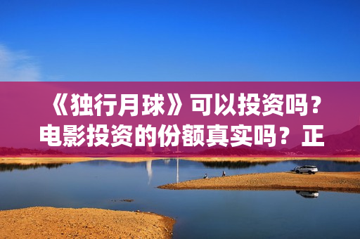 《独行月球》可以投资吗？电影投资的份额真实吗？正规吗？(独行月球电影演员表)