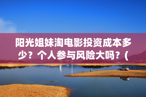 阳光姐妹淘电影投资成本多少？个人参与风险大吗？(阳光姐妹淘电影百度百科)
