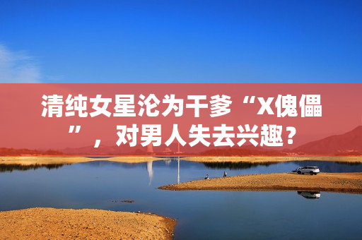 清纯女星沦为干爹“X傀儡”，对男人失去兴趣？