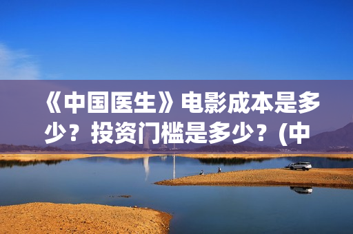 《中国医生》电影成本是多少？投资门槛是多少？(中国医生电影在线观看免费完整版高清)