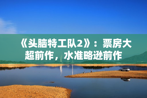 《头脑特工队2》:票房大超前作,水准略逊前作 《头脑特工队2》:票房大超前作,水准略逊前作