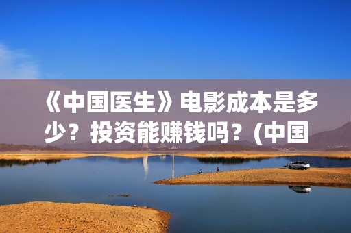 《中国医生》电影成本是多少?投资能赚钱吗?(中国医生电影演员表) 《中国医生》电影成本是多少?投资能赚钱吗?(中国医生电影演员表)