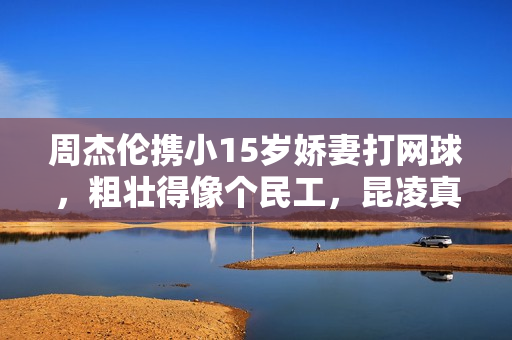 周杰伦携小15岁娇妻打网球，粗壮得像个民工，昆凌真实身材曝光