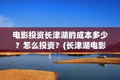 电影投资长津湖的成本多少？怎么投资？(长津湖电影投资商)