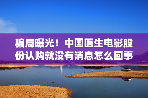 骗局曝光！中国医生电影股份认购就没有消息怎么回事？——抵制耐克(骗局曝光!中国新闻网)