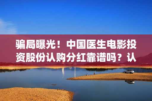 骗局曝光！中国医生电影投资股份认购分红靠谱吗？认购没有消息怎么办？——抵制耐克(骗局曝光!中国新闻)