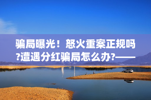 骗局曝光!怒火重案正规吗?遭遇分红骗局怎么办?——抵制耐克(怒火百科) 骗局曝光!怒火重案正规吗?遭遇分红骗局怎么办?——抵制耐克(怒火百科)