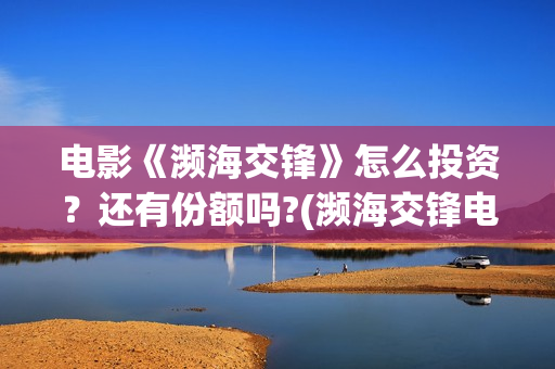 电影《濒海交锋》怎么投资？还有份额吗?(濒海交锋电影投资可靠吗)