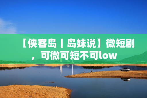 【侠客岛丨岛妹说】微短剧，可微可短不可low