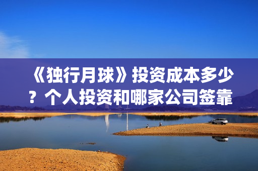 《独行月球》投资成本多少？个人投资和哪家公司签靠谱？(moonyou-独行月球)