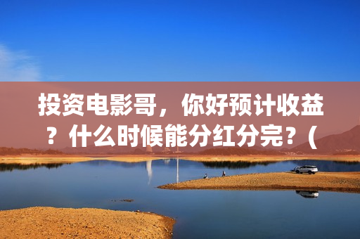 投资电影哥，你好预计收益？什么时候能分红分完？(投资电影真的赚钱吗)