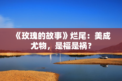 《玫瑰的故事》烂尾：美成尤物，是福是祸？