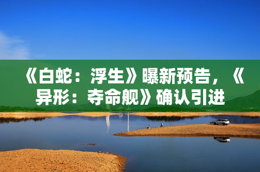 《白蛇:浮生》曝新预告,《异形:夺命舰》确认引进 《白蛇:浮生》曝新预告,《异形:夺命舰》确认引进
