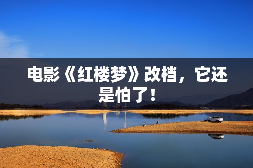 电影《红楼梦》改档，它还是怕了！