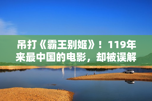 吊打《霸王别姬》！119年来最中国的电影，却被误解22年！