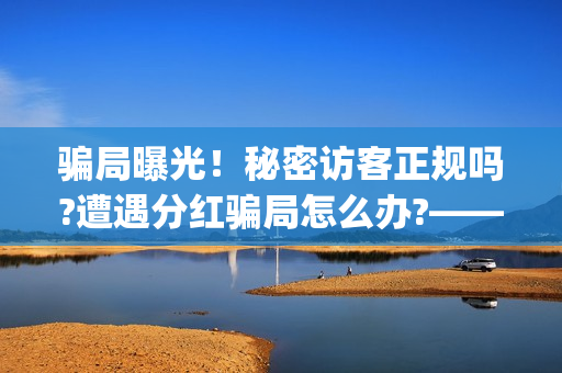 骗局曝光！秘密访客正规吗?遭遇分红骗局怎么办?——抵制耐克(秘密真的管用吗)