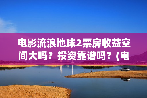 电影流浪地球2票房收益空间大吗？投资靠谱吗？(电影流浪地球2自上映以来打破多个中国影视记录)