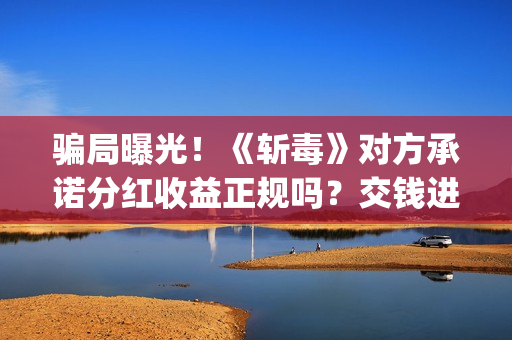 骗局曝光!《斩毒》对方承诺分红收益正规吗?交钱进去被骗怎么办?——抵制耐克(斩虍是什么意思) 骗局曝光!《斩毒》对方承诺分红收益正规吗?交钱进去被骗怎么办?——抵制耐克(斩虍是什么意思)