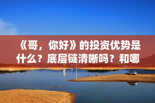 《哥，你好》的投资优势是什么？底层链清晰吗？和哪家公司签合同呢？(哥哥你好吗是什么歌)