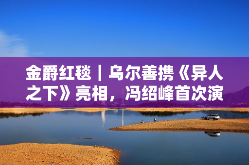 金爵红毯｜乌尔善携《异人之下》亮相，冯绍峰首次演反派