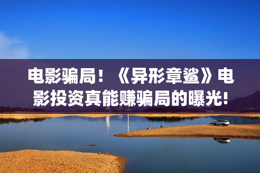 电影骗局!《异形章鲨》电影投资真能赚骗局的曝光!大家不要相信赶快追回损失——抵制耐克(电影魕异) 电影骗局!《异形章鲨》电影投资真能赚骗局的曝光!大家不要相信赶快追回损失——抵制耐克(电影魕异)