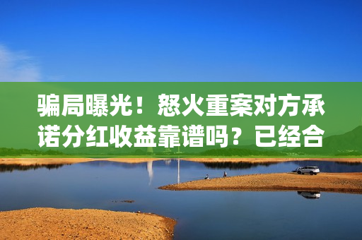 骗局曝光！怒火重案对方承诺分红收益靠谱吗？已经合同认购可以追回吗？——抵制耐克(怒火投资多少钱)