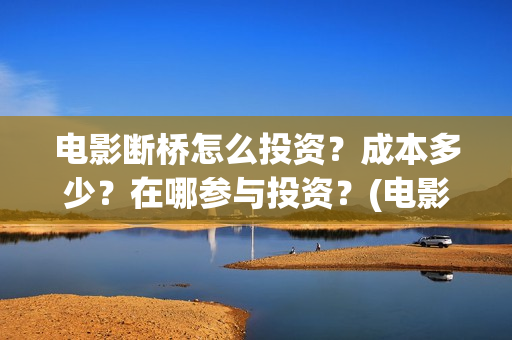电影断桥怎么投资？成本多少？在哪参与投资？(电影断桥怎么投屏看)