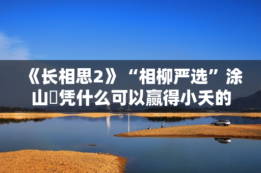 《长相思2》“相柳严选”涂山璟凭什么可以赢得小夭的“青睐”？