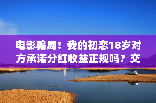 电影骗局！我的初恋18岁对方承诺分红收益正规吗？交钱进去被骗怎么办？——抵制耐克(骗局类电影)