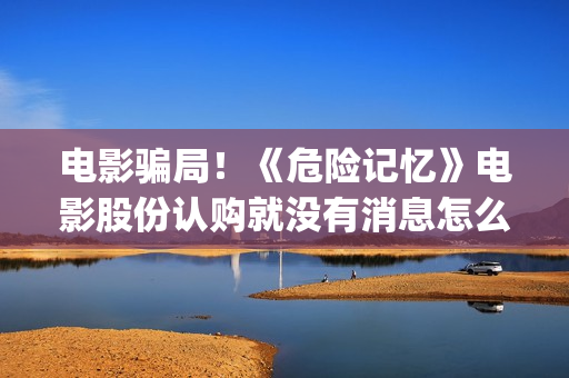 电影骗局！《危险记忆》电影股份认购就没有消息怎么回事？——抵制耐克(危机电影百度百科)