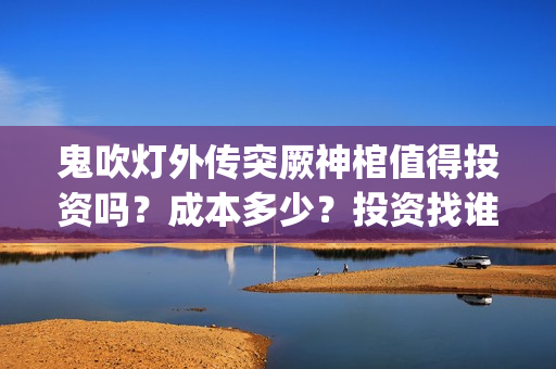 鬼吹灯外传突厥神棺值得投资吗？成本多少？投资找谁？(鬼吹灯外传顺序是怎么排的)