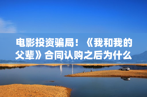 电影投资骗局！《我和我的父辈》合同认购之后为什么一直没有上映？这是骗局吗？——抵制耐克(电影投资骗局怎么处理)