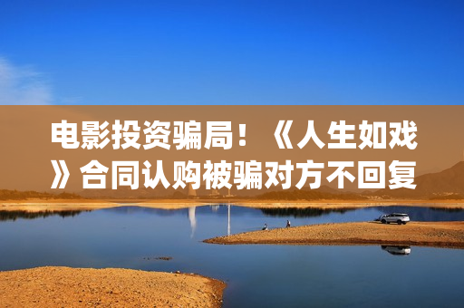 电影投资骗局！《人生如戏》合同认购被骗对方不回复怎么办？怎么追回资金？——抵制耐克(电影投资骗局怎么追回)