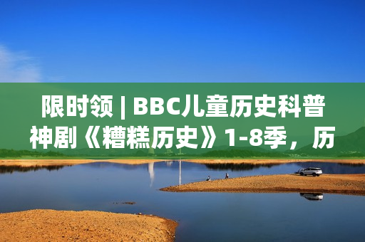 限时领 | BBC儿童历史科普神剧《糟糕历史》1-8季，历史讲成段子让人笑到眼泪横飞！寓教于乐值得带走！