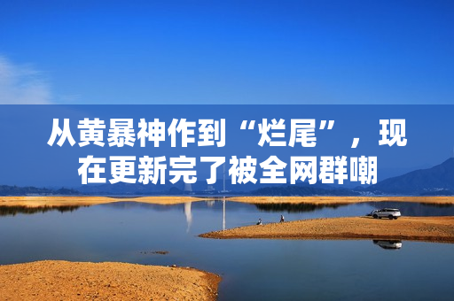 从黄暴神作到“烂尾”,现在更新完了被全网群嘲 从黄暴神作到“烂尾”,现在更新完了被全网群嘲