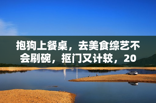 抱狗上餐桌，去美食综艺不会刷碗，抠门又计较，208万别太离谱