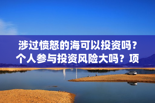 涉过愤怒的海可以投资吗?个人参与投资风险大吗?项目成本多少?(涉过愤怒的海讲什么) 涉过愤怒的海可以投资吗?个人参与投资风险大吗?项目成本多少?(涉过愤怒的海讲什么)