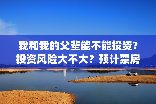 我和我的父辈能不能投资？投资风险大不大？预计票房有多少？(我和我的父辈能回本吗)