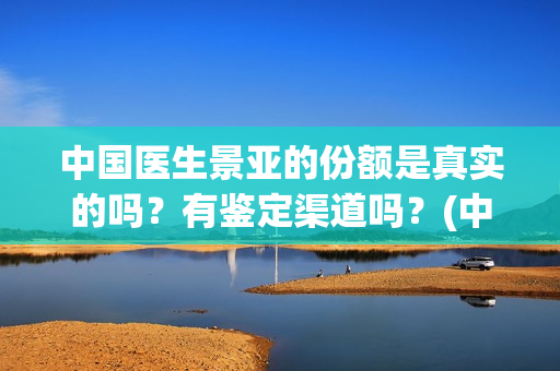 中国医生景亚的份额是真实的吗?有鉴定渠道吗?(中国医生江亚元谁演的) 中国医生景亚的份额是真实的吗?有鉴定渠道吗?(中国医生江亚元谁演的)