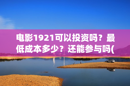 电影1921可以投资吗？最低成本多少？还能参与吗(1921电影要钱吗)