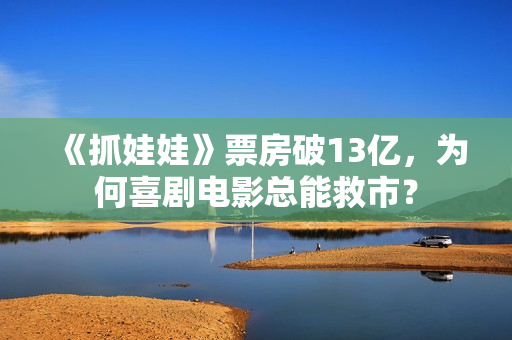 《抓娃娃》票房破13亿,为何喜剧电影总能救市? 《抓娃娃》票房破13亿,为何喜剧电影总能救市?