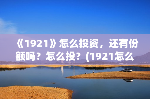 《1921》怎么投资，还有份额吗？怎么投？(1921怎么不能看了)
