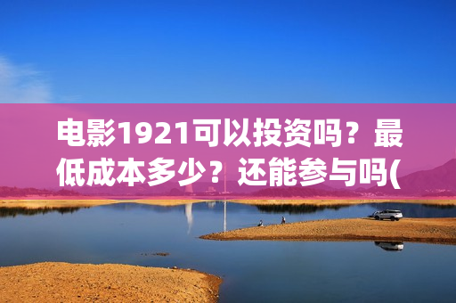 电影1921可以投资吗？最低成本多少？还能参与吗(1921电影投屏)