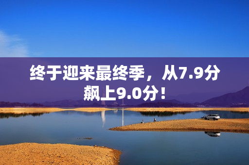 终于迎来最终季，从7.9分飙上9.0分！