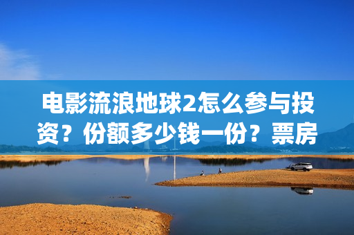 电影流浪地球2怎么参与投资？份额多少钱一份？票房有望突破50亿吗？(电影流浪地球2自上映以来打破多个中国影视记录)