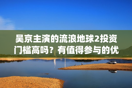 吴京主演的流浪地球2投资门槛高吗？有值得参与的优势吗？成本多少？(吴京主演的流浪地球电影)