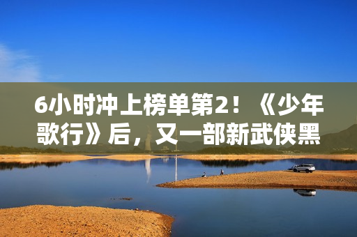 6小时冲上榜单第2！《少年歌行》后，又一部新武侠黑马剧出现了