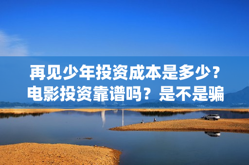 再见少年投资成本是多少?电影投资靠谱吗?是不是骗局?(再见少年投资方) 再见少年投资成本是多少?电影投资靠谱吗?是不是骗局?(再见少年投资方)
