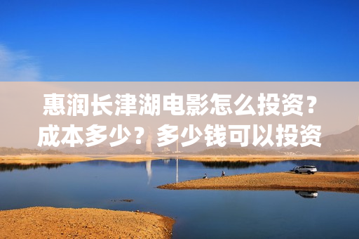 惠润长津湖电影怎么投资？成本多少？多少钱可以投资？(影讯 长津湖)